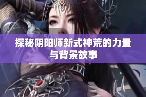 探秘阴阳师新式神荒的力量与背景故事