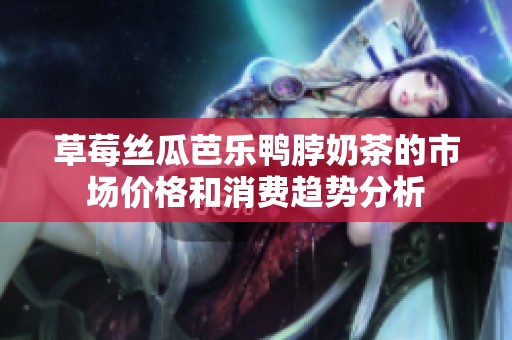 草莓丝瓜芭乐鸭脖奶茶的市场价格和消费趋势分析