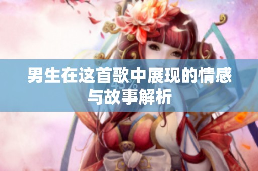 男生在这首歌中展现的情感与故事解析