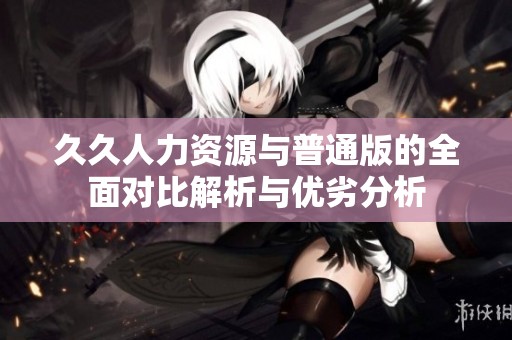 久久人力资源与普通版的全面对比解析与优劣分析