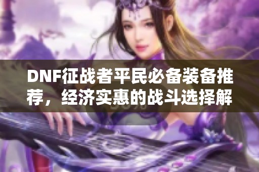 DNF征战者平民必备装备推荐,经济实惠的战斗选择解析 DNF征战者平民必备装备推荐,经济实惠的战斗选择解析