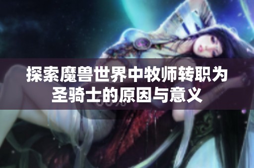 探索魔兽世界中牧师转职为圣骑士的原因与意义 探索魔兽世界中牧师转职为圣骑士的原因与意义