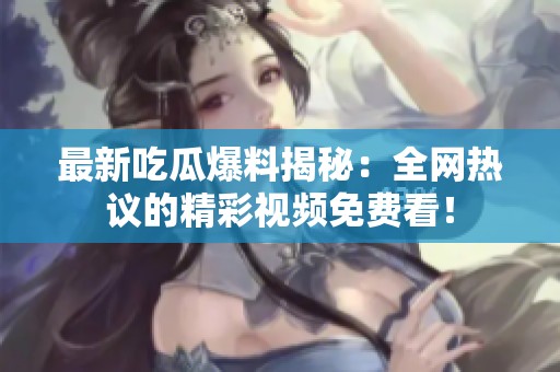 最新吃瓜爆料揭秘：全网热议的精彩视频免费看！