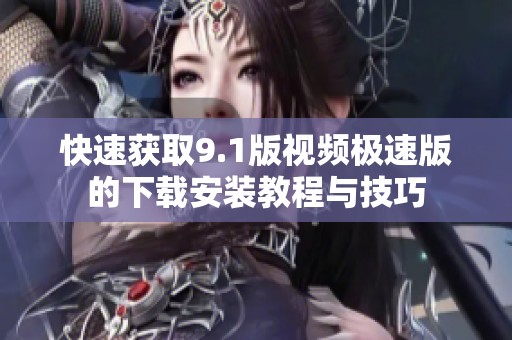 快速获取9.1版视频极速版的下载安装教程与技巧
