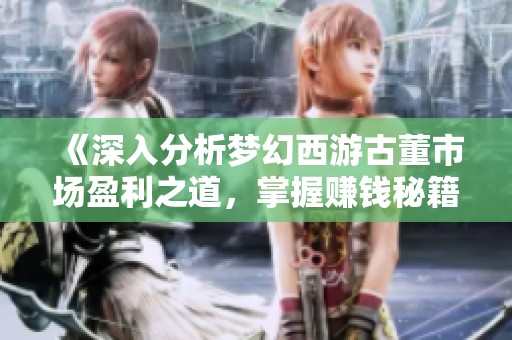 《深入分析梦幻西游古董市场盈利之道，掌握赚钱秘籍》