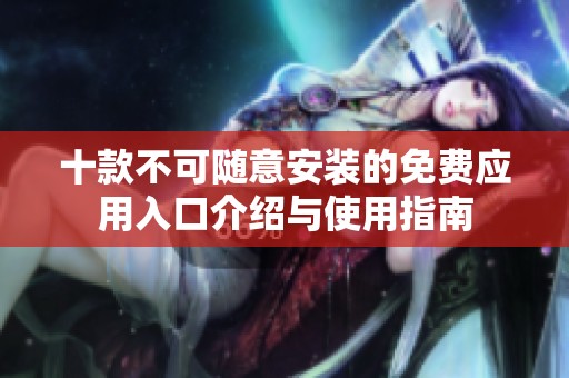 十款不可随意安装的免费应用入口介绍与使用指南