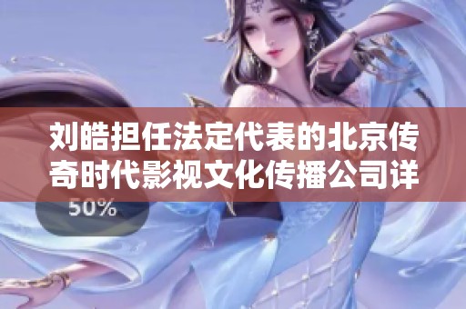 刘皓担任法定代表的北京传奇时代影视文化传播公司详解