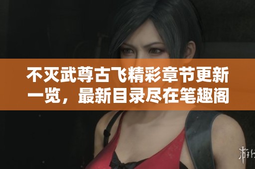 不灭武尊古飞精彩章节更新一览，最新目录尽在笔趣阁