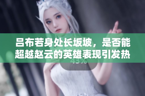 吕布若身处长坂坡，是否能超越赵云的英雄表现引发热议