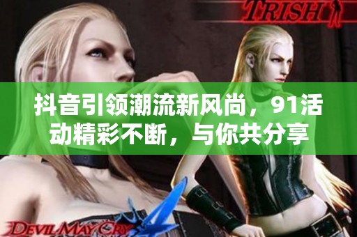 抖音引领潮流新风尚，91活动精彩不断，与你共分享