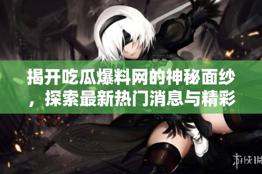 揭开吃瓜爆料网的神秘面纱，探索最新热门消息与精彩内容