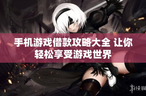 手机游戏借款攻略大全 让你轻松享受游戏世界