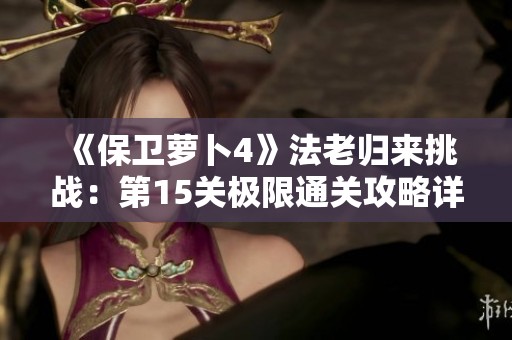 《保卫萝卜4》法老归来挑战：第15关极限通关攻略详解与攻略技巧