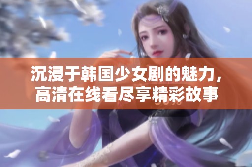 沉浸于韩国少女剧的魅力，高清在线看尽享精彩故事
