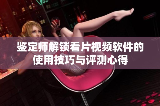 鉴定师解锁看片视频软件的使用技巧与评测心得