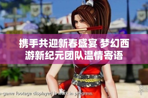 携手共迎新春盛宴 梦幻西游新纪元团队温情寄语