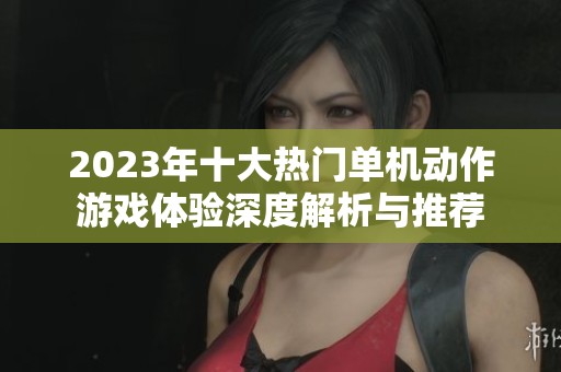 2023年十大热门单机动作游戏体验深度解析与推荐