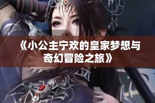 《小公主宁欢的皇家梦想与奇幻冒险之旅》
