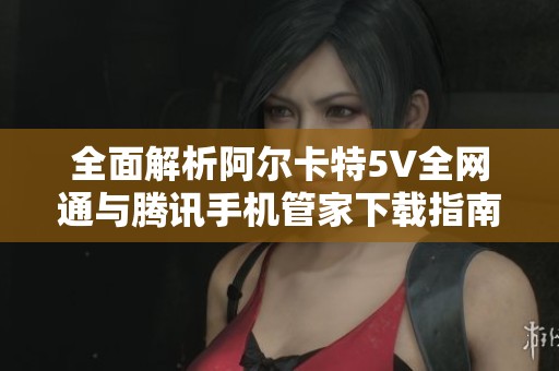 全面解析阿尔卡特5V全网通与腾讯手机管家下载指南