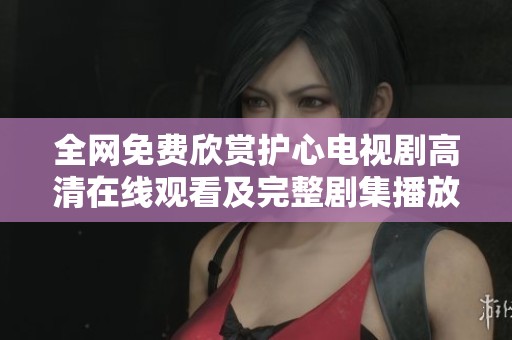 全网免费欣赏护心电视剧高清在线观看及完整剧集播放方式