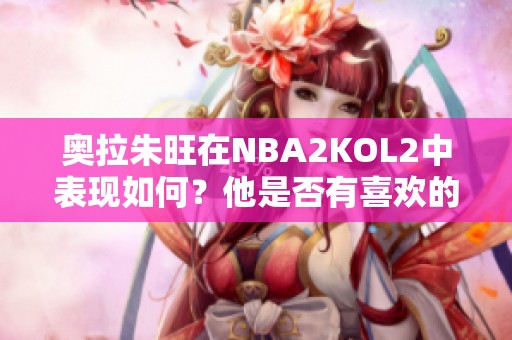 奥拉朱旺在NBA2KOL2中表现如何？他是否有喜欢的角色？