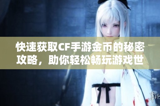 快速获取CF手游金币的秘密攻略，助你轻松畅玩游戏世界