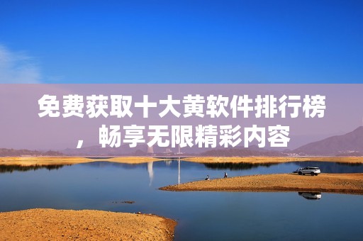 免费获取十大黄软件排行榜，畅享无限精彩内容