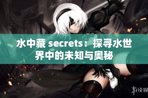 水中藏 secrets：探寻水世界中的未知与奥秘