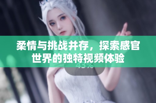 柔情与挑战并存，探索感官世界的独特视频体验