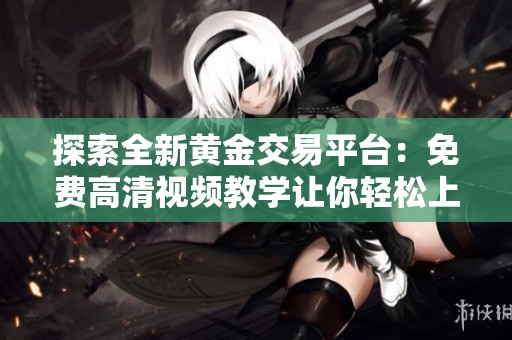 探索全新黄金交易平台：免费高清视频教学让你轻松上手