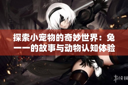 探索小宠物的奇妙世界：兔一一的故事与动物认知体验