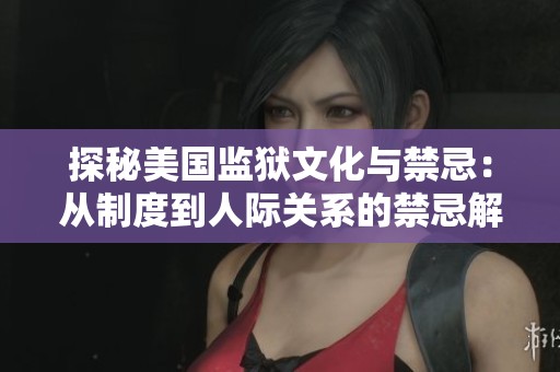 探秘美国监狱文化与禁忌：从制度到人际关系的禁忌解析