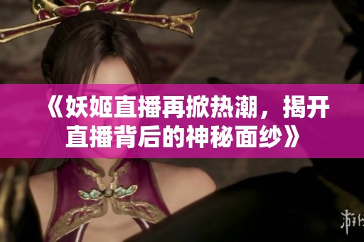 《妖姬直播再掀热潮，揭开直播背后的神秘面纱》
