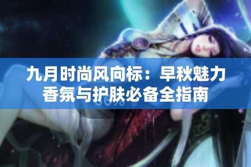 九月时尚风向标：早秋魅力香氛与护肤必备全指南