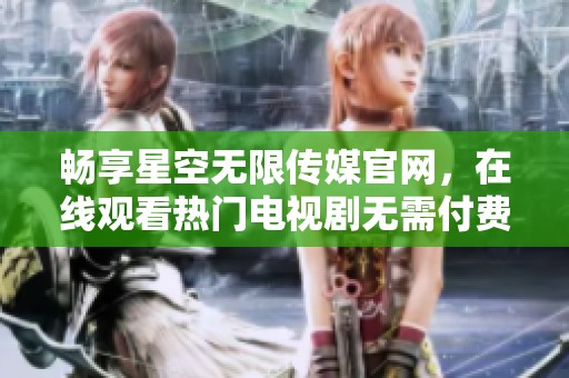 畅享星空无限传媒官网，在线观看热门电视剧无需付费