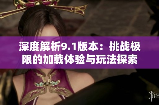 深度解析9.1版本：挑战极限的加载体验与玩法探索