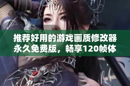 推荐好用的游戏画质修改器永久免费版，畅享120帧体验