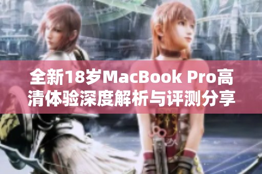全新18岁MacBook Pro高清体验深度解析与评测分享
