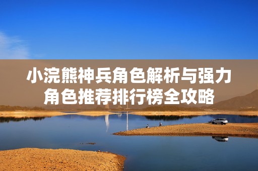 小浣熊神兵角色解析与强力角色推荐排行榜全攻略