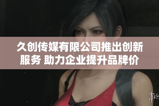 久创传媒有限公司推出创新服务 助力企业提升品牌价值