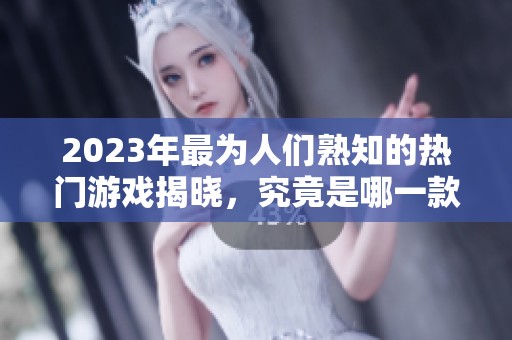 2023年最为人们熟知的热门游戏揭晓，究竟是哪一款？