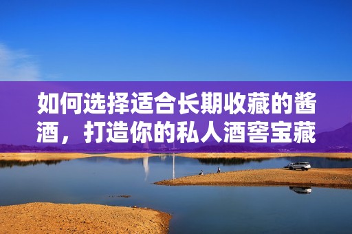 如何选择适合长期收藏的酱酒，打造你的私人酒窖宝藏