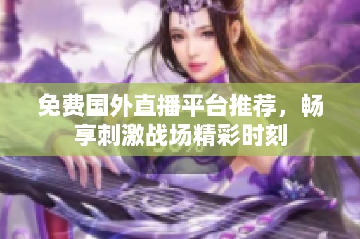 免费国外直播平台推荐，畅享刺激战场精彩时刻