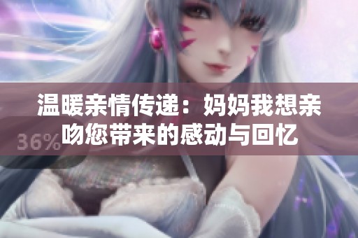 温暖亲情传递：妈妈我想亲吻您带来的感动与回忆
