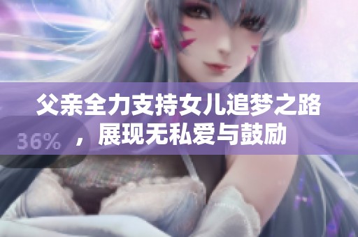 父亲全力支持女儿追梦之路，展现无私爱与鼓励