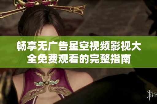畅享无广告星空视频影视大全免费观看的完整指南