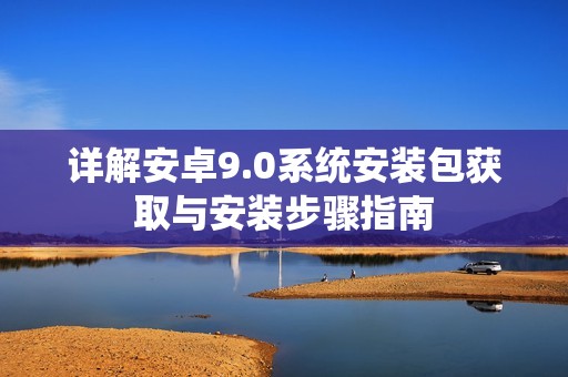 详解安卓9.0系统安装包获取与安装步骤指南
