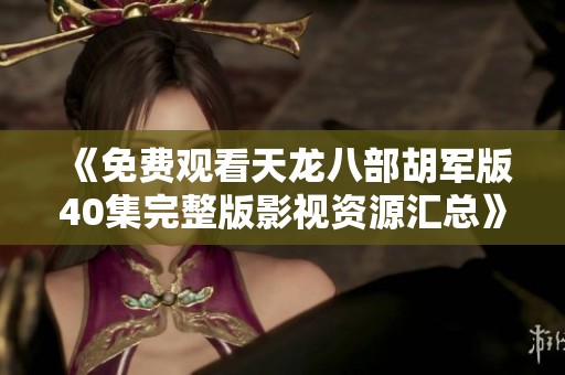 《免费观看天龙八部胡军版40集完整版影视资源汇总》