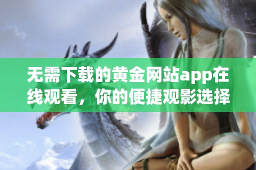无需下载的黄金网站app在线观看，你的便捷观影选择