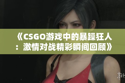 《CSGO游戏中的暴躁狂人：激情对战精彩瞬间回顾》